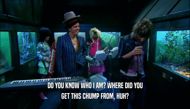 DO YOU KNOW WHO I AM? WHERE DID YOU
 GET THIS CHUMP FROM, HUH?
 