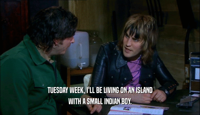 TUESDAY WEEK, I'LL BE LIVING ON AN ISLAND WITH A SMALL INDIAN BOY. 