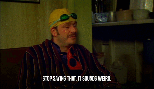 STOP SAYING THAT. IT SOUNDS WEIRD.  