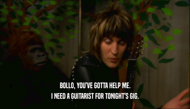 BOLLO, YOU'VE GOTTA HELP ME. I NEED A GUITARIST FOR TONIGHT'S GIG. 