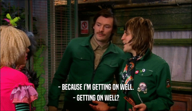 - BECAUSE I'M GETTING ON WELL. - GETTING ON WELL? 