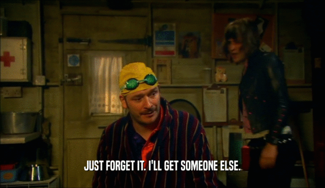JUST FORGET IT. I'LL GET SOMEONE ELSE.  