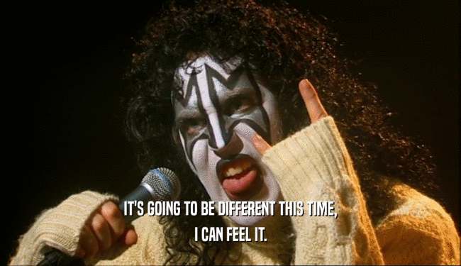 IT'S GOING TO BE DIFFERENT THIS TIME, I CAN FEEL IT. 