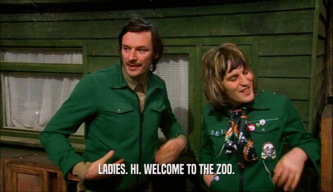 LADIES. HI. WELCOME TO THE ZOO.  