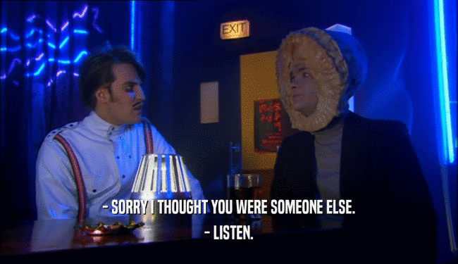 - SORRY I THOUGHT YOU WERE SOMEONE ELSE. - LISTEN. 