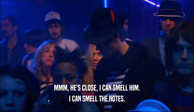 MMM, HE'S CLOSE, I CAN SMELL HIM. I CAN SMELL THE NOTES. 