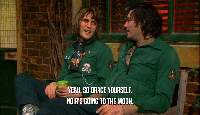 YEAH. SO BRACE YOURSELF. NOIR'S GOING TO THE MOON. 