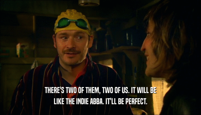 THERE'S TWO OF THEM, TWO OF US. IT WILL BE
 LIKE THE INDIE ABBA. IT'LL BE PERFECT.
 