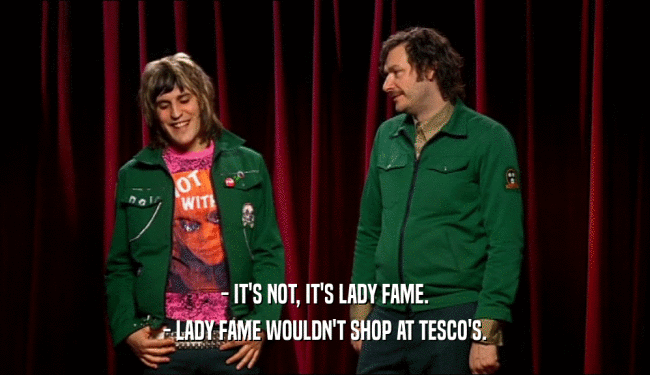 - IT'S NOT, IT'S LADY FAME. - LADY FAME WOULDN'T SHOP AT TESCO'S. 