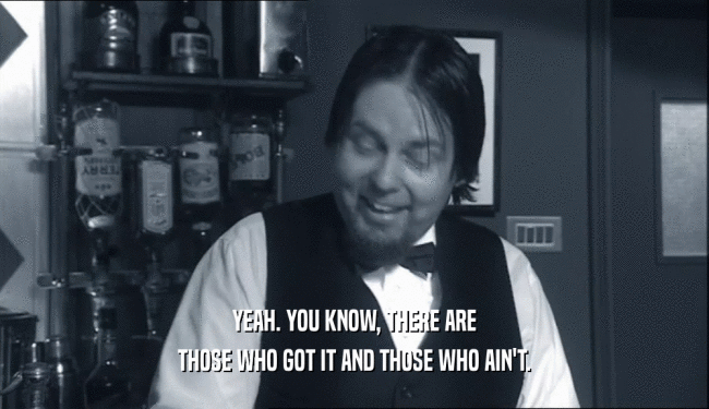 YEAH. YOU KNOW, THERE ARE THOSE WHO GOT IT AND THOSE WHO AIN'T. 
