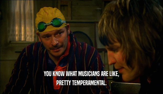 YOU KNOW WHAT MUSICIANS ARE LIKE,
 PRETTY TEMPERAMENTAL.
 