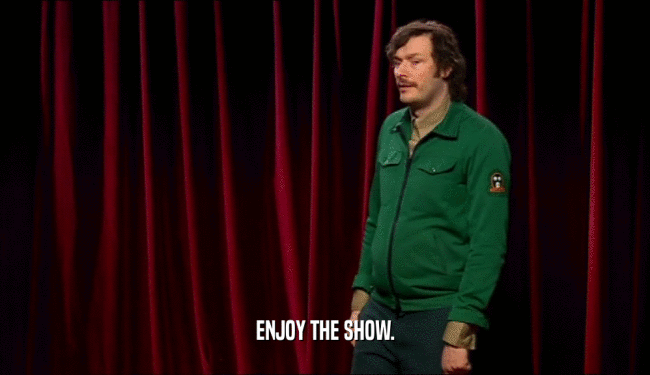 ENJOY THE SHOW.  