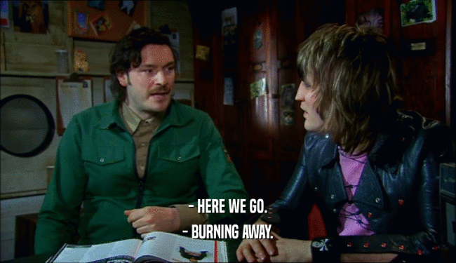 - HERE WE GO.
 - BURNING AWAY.
 