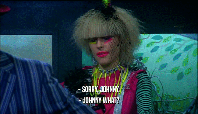 - SORRY, JOHNNY.
 - JOHNNY WHAT?
 
