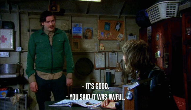 - IT'S GOOD. - YOU SAID IT WAS AWFUL. 