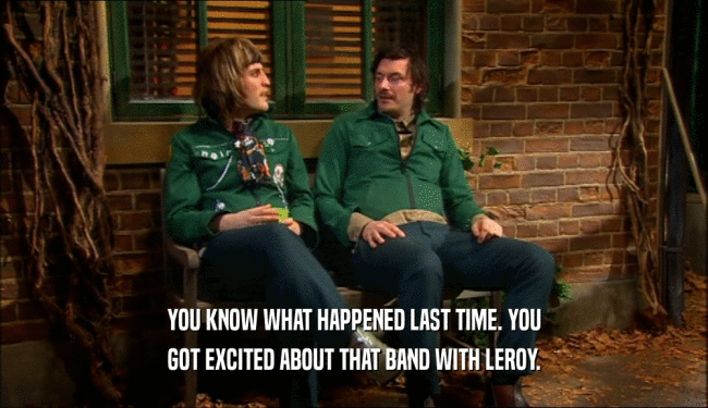 YOU KNOW WHAT HAPPENED LAST TIME. YOU
 GOT EXCITED ABOUT THAT BAND WITH LEROY.
 