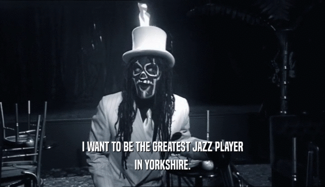 I WANT TO BE THE GREATEST JAZZ PLAYER IN YORKSHIRE. 