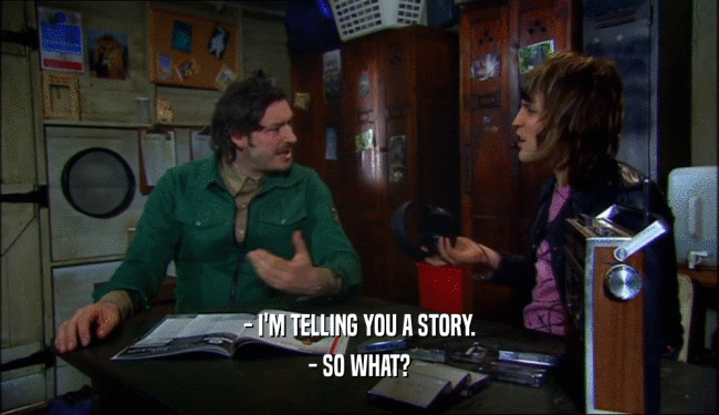 - I'M TELLING YOU A STORY.
 - SO WHAT?
 