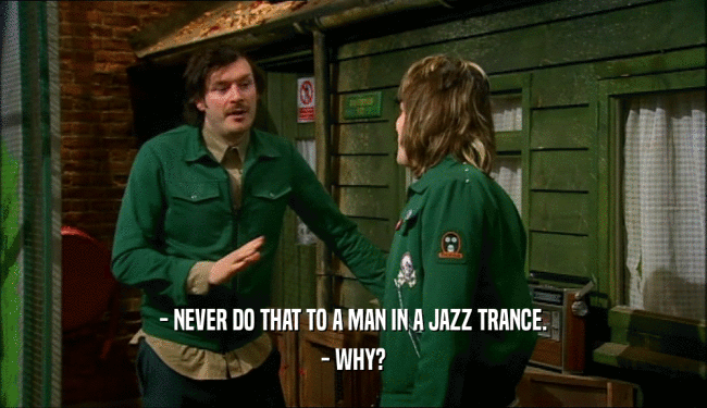 - NEVER DO THAT TO A MAN IN A JAZZ TRANCE. - WHY? 