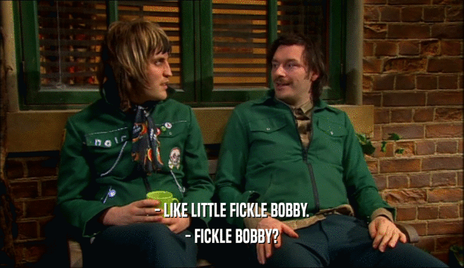 - LIKE LITTLE FICKLE BOBBY. - FICKLE BOBBY? 