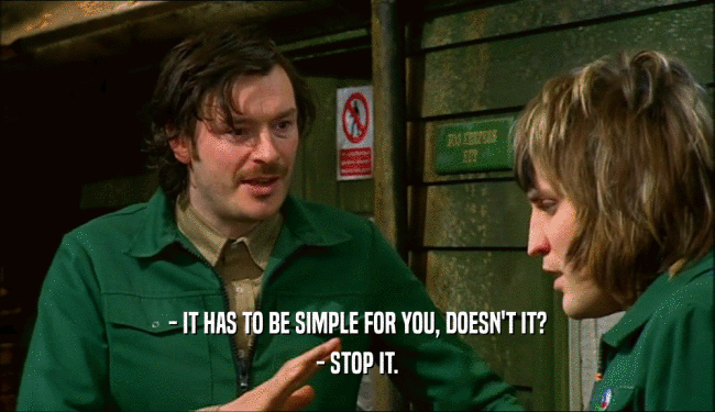 - IT HAS TO BE SIMPLE FOR YOU, DOESN'T IT? - STOP IT. 