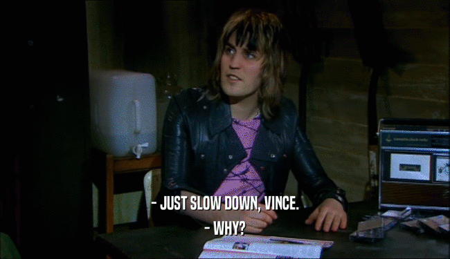 - JUST SLOW DOWN, VINCE. - WHY? 