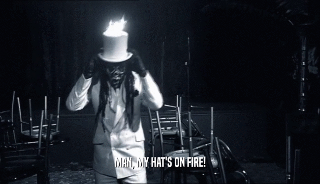 MAN, MY HAT'S ON FIRE!  