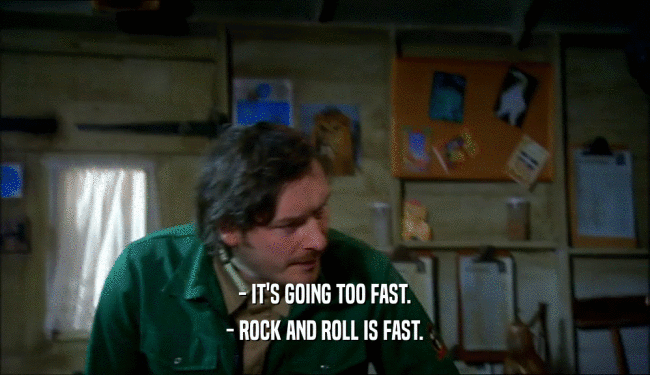 - IT'S GOING TOO FAST. - ROCK AND ROLL IS FAST. 