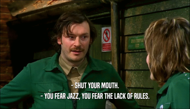 - SHUT YOUR MOUTH. - YOU FEAR JAZZ, YOU FEAR THE LACK OF RULES. 