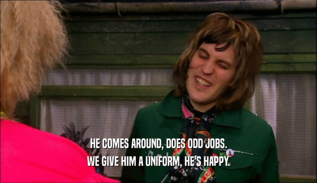 HE COMES AROUND, DOES ODD JOBS. WE GIVE HIM A UNIFORM, HE'S HAPPY. 