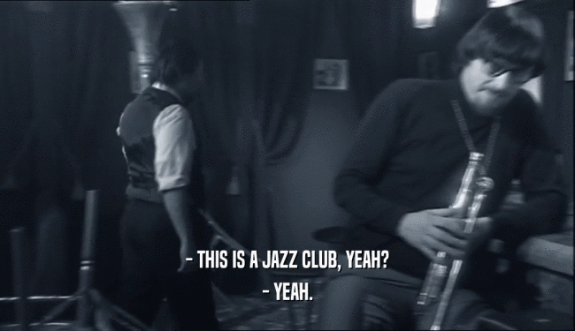 - THIS IS A JAZZ CLUB, YEAH?
 - YEAH.
 