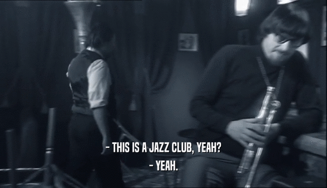 - THIS IS A JAZZ CLUB, YEAH? - YEAH. 