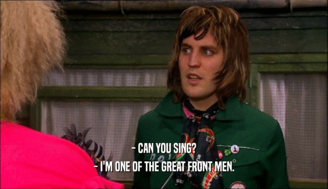 - CAN YOU SING? - I'M ONE OF THE GREAT FRONT MEN. 