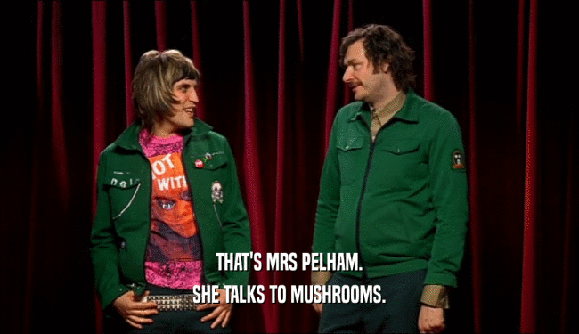 THAT'S MRS PELHAM. SHE TALKS TO MUSHROOMS. 