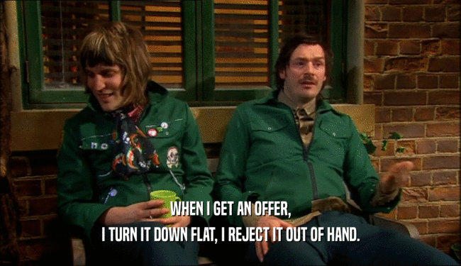 WHEN I GET AN OFFER, I TURN IT DOWN FLAT, I REJECT IT OUT OF HAND. 