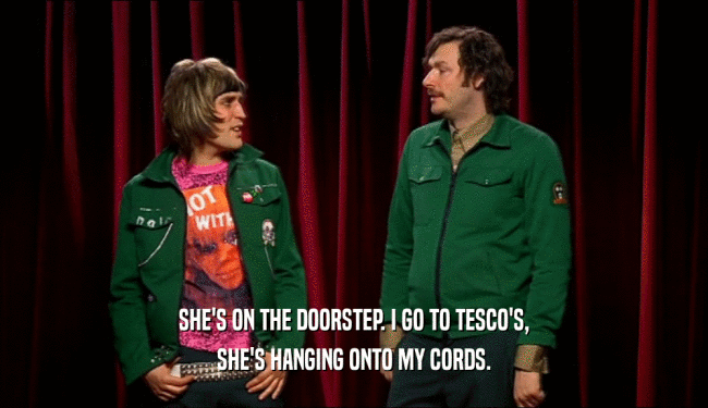 SHE'S ON THE DOORSTEP. I GO TO TESCO'S, SHE'S HANGING ONTO MY CORDS. 