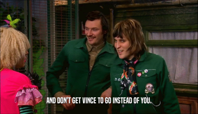 AND DON'T GET VINCE TO GO INSTEAD OF YOU.  