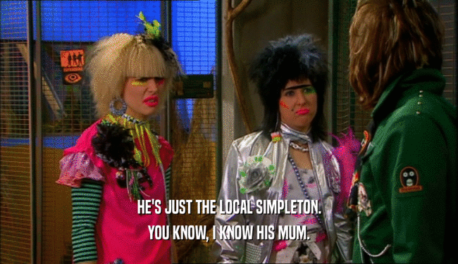 HE'S JUST THE LOCAL SIMPLETON. YOU KNOW, I KNOW HIS MUM. 