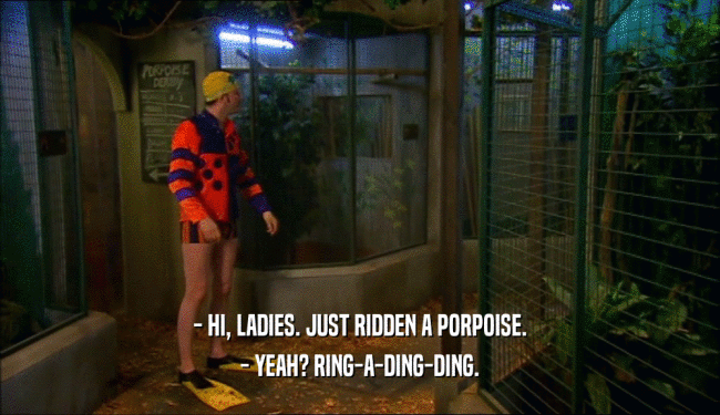 - HI, LADIES. JUST RIDDEN A PORPOISE.
 - YEAH? RING-A-DING-DING.
 