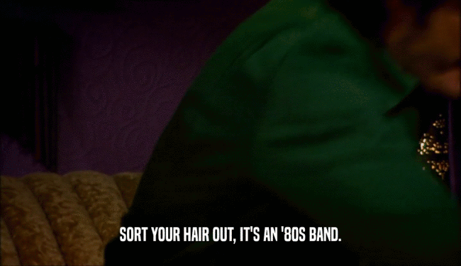 SORT YOUR HAIR OUT, IT'S AN '80S BAND.  