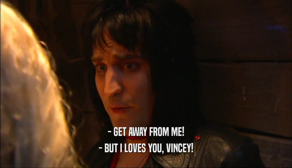 - GET AWAY FROM ME! - BUT I LOVES YOU, VINCEY! 