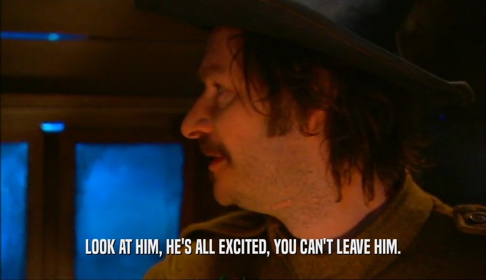 LOOK AT HIM, HE'S ALL EXCITED, YOU CAN'T LEAVE HIM.  