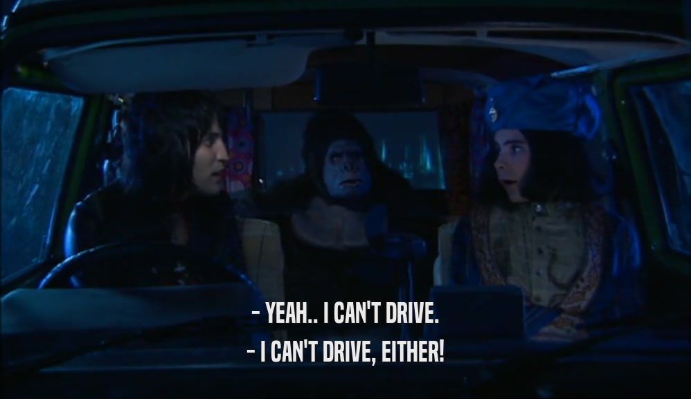 - YEAH.. I CAN'T DRIVE. - I CAN'T DRIVE, EITHER! 