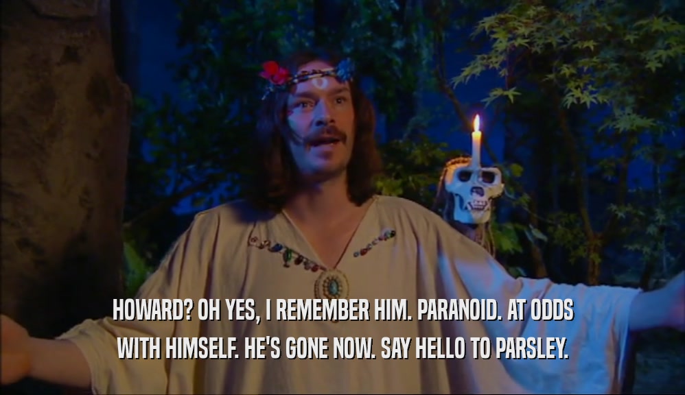 HOWARD? OH YES, I REMEMBER HIM. PARANOID. AT ODDS WITH HIMSELF. HE'S GONE NOW. SAY HELLO TO PARSLEY. 