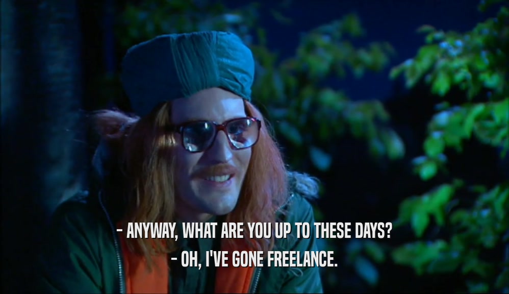 - ANYWAY, WHAT ARE YOU UP TO THESE DAYS? - OH, I'VE GONE FREELANCE. 