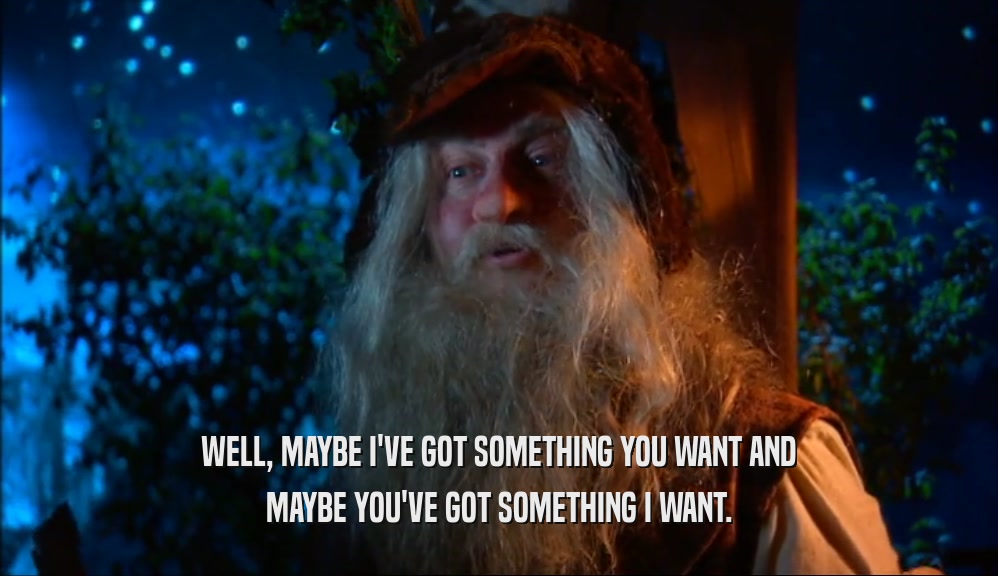 WELL, MAYBE I'VE GOT SOMETHING YOU WANT AND MAYBE YOU'VE GOT SOMETHING I WANT. 