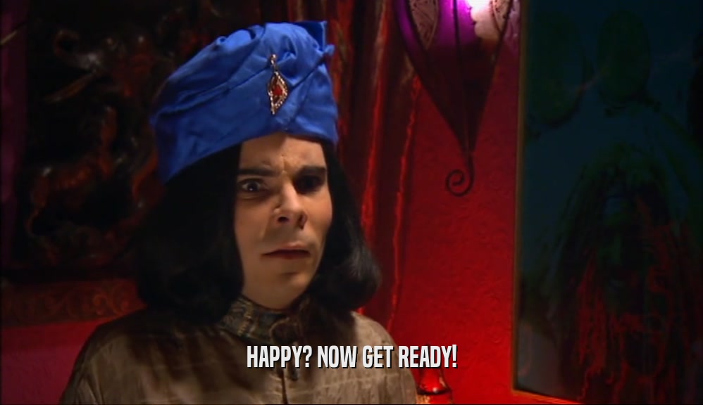 HAPPY? NOW GET READY!  