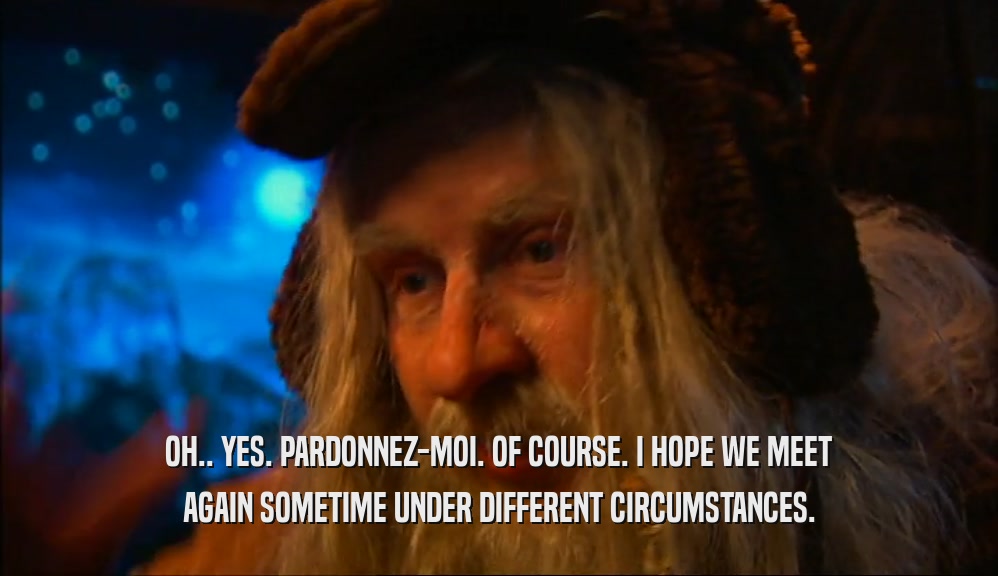 OH.. YES. PARDONNEZ-MOI. OF COURSE. I HOPE WE MEET AGAIN SOMETIME UNDER DIFFERENT CIRCUMSTANCES. 