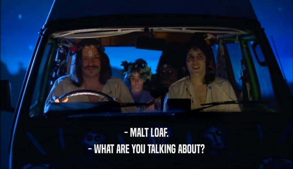 - MALT LOAF.
 - WHAT ARE YOU TALKING ABOUT?
 