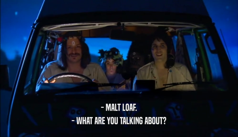 - MALT LOAF. - WHAT ARE YOU TALKING ABOUT? 